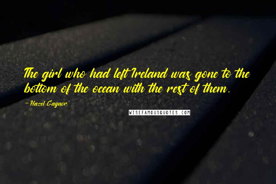 Hazel Gaynor Quotes: The girl who had left Ireland was gone to the bottom of the ocean with the rest of them.