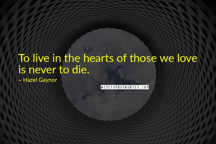 Hazel Gaynor Quotes: To live in the hearts of those we love is never to die.