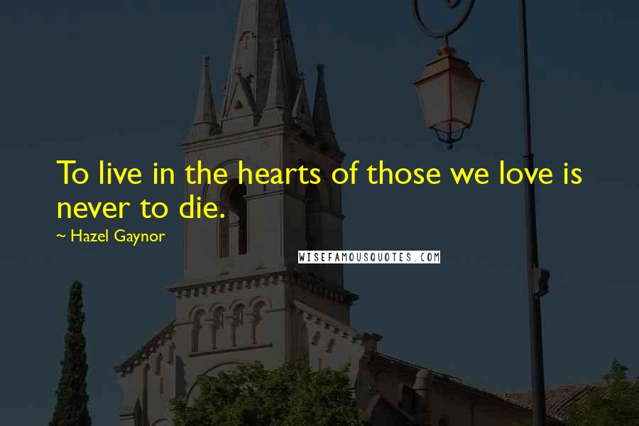 Hazel Gaynor Quotes: To live in the hearts of those we love is never to die.
