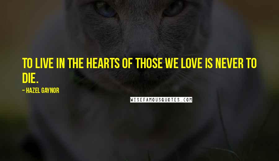 Hazel Gaynor Quotes: To live in the hearts of those we love is never to die.
