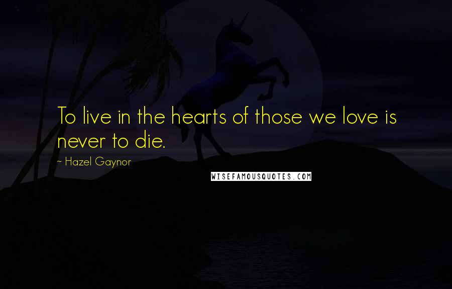 Hazel Gaynor Quotes: To live in the hearts of those we love is never to die.