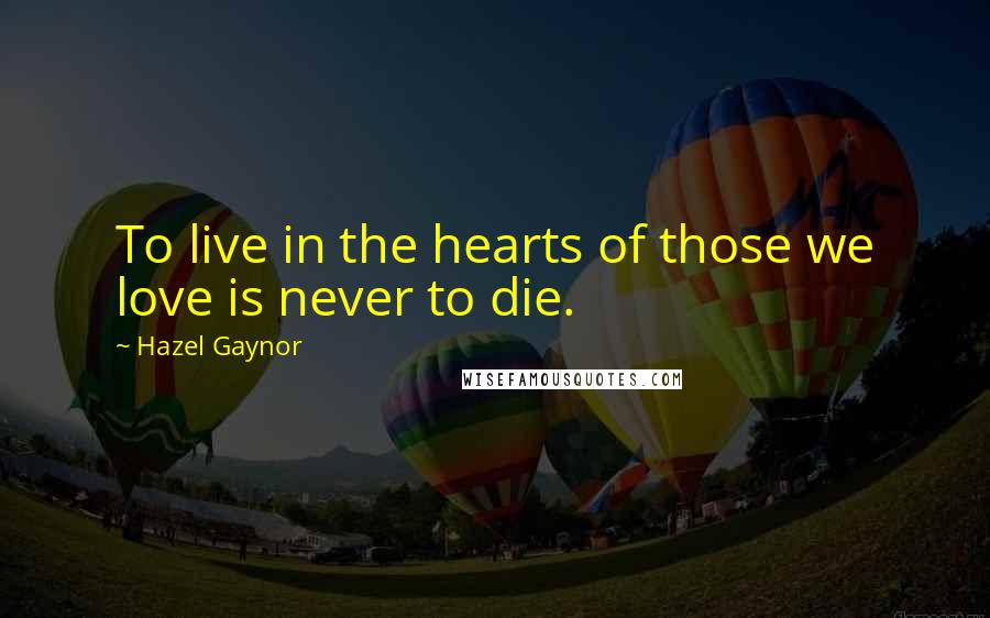 Hazel Gaynor Quotes: To live in the hearts of those we love is never to die.