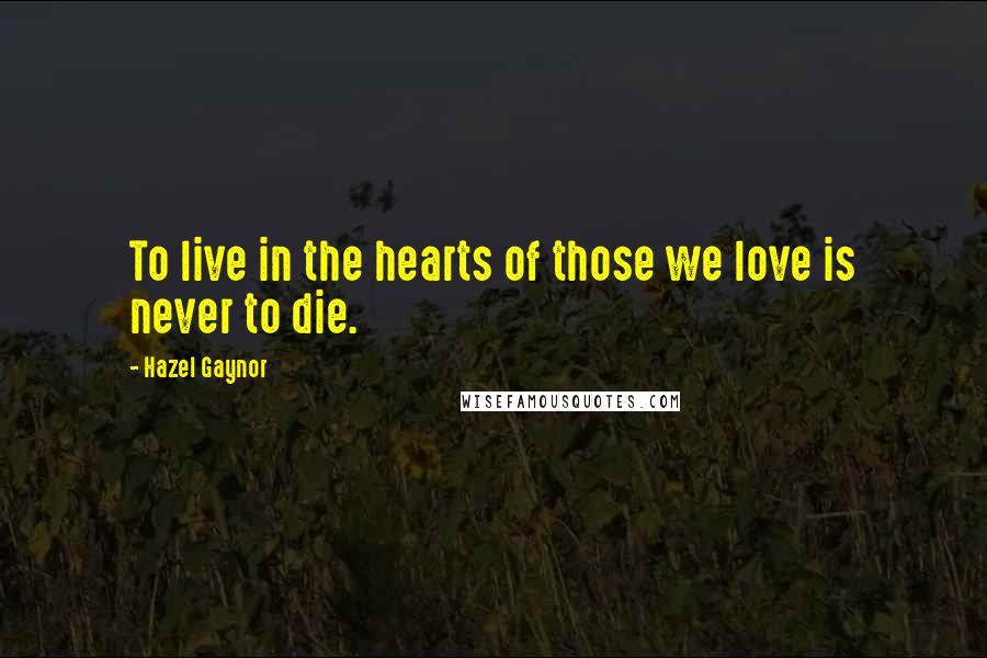 Hazel Gaynor Quotes: To live in the hearts of those we love is never to die.