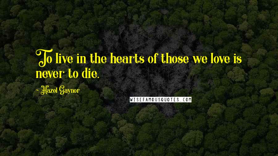 Hazel Gaynor Quotes: To live in the hearts of those we love is never to die.