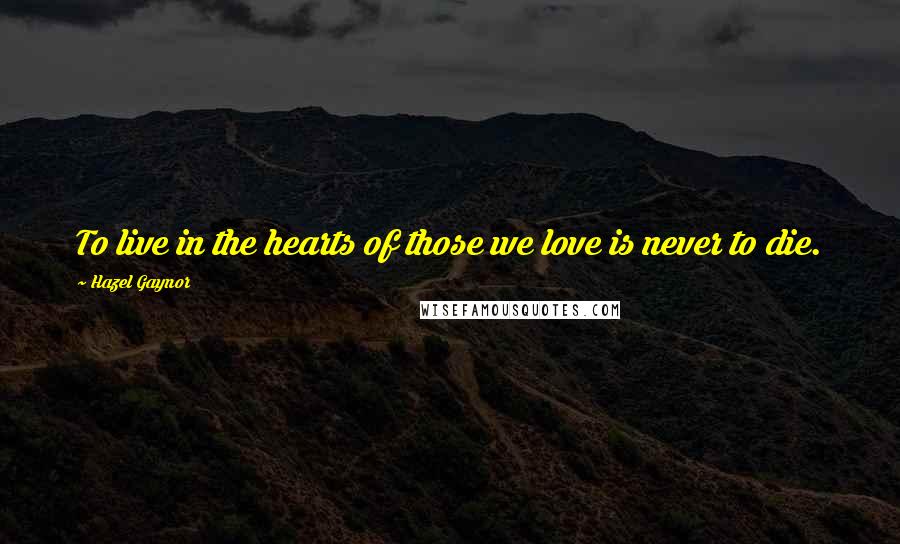 Hazel Gaynor Quotes: To live in the hearts of those we love is never to die.