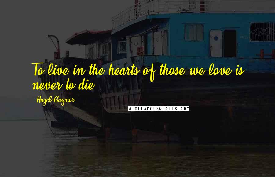 Hazel Gaynor Quotes: To live in the hearts of those we love is never to die.
