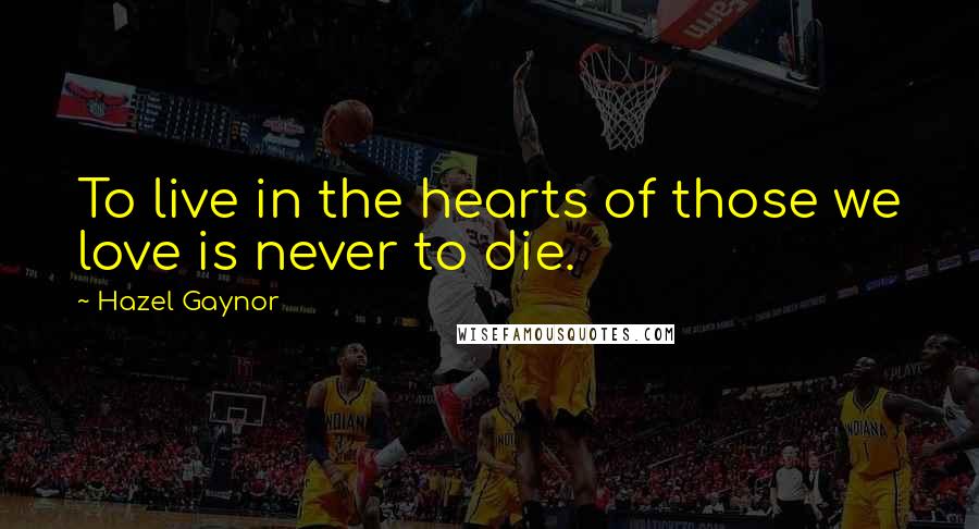 Hazel Gaynor Quotes: To live in the hearts of those we love is never to die.