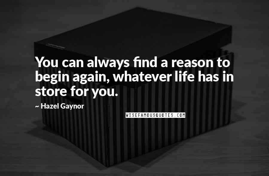 Hazel Gaynor Quotes: You can always find a reason to begin again, whatever life has in store for you.