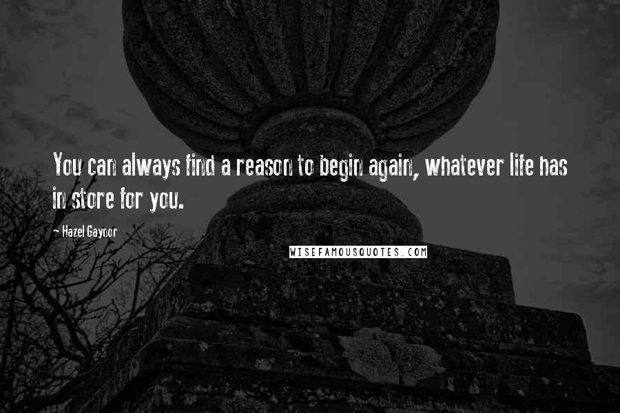 Hazel Gaynor Quotes: You can always find a reason to begin again, whatever life has in store for you.