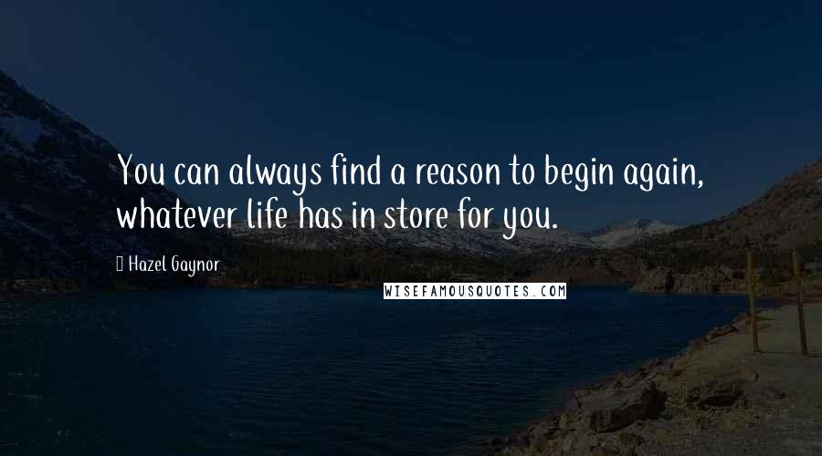 Hazel Gaynor Quotes: You can always find a reason to begin again, whatever life has in store for you.
