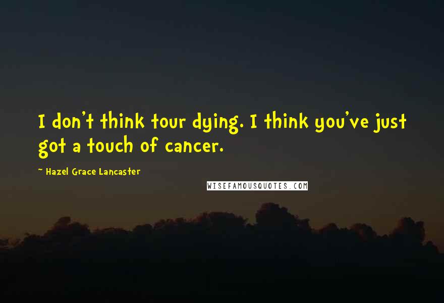 Hazel Grace Lancaster Quotes: I don't think tour dying. I think you've just got a touch of cancer.