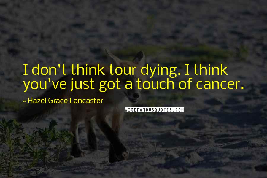 Hazel Grace Lancaster Quotes: I don't think tour dying. I think you've just got a touch of cancer.