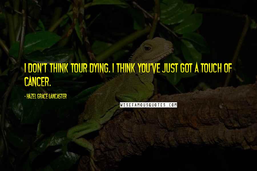 Hazel Grace Lancaster Quotes: I don't think tour dying. I think you've just got a touch of cancer.