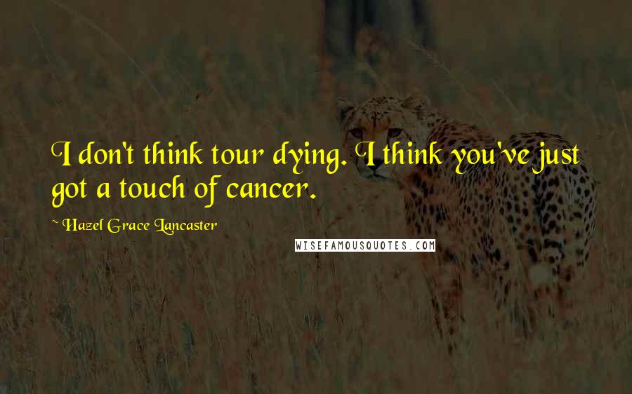 Hazel Grace Lancaster Quotes: I don't think tour dying. I think you've just got a touch of cancer.