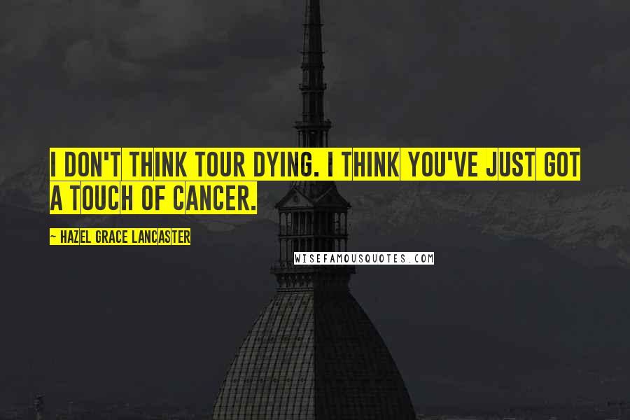 Hazel Grace Lancaster Quotes: I don't think tour dying. I think you've just got a touch of cancer.