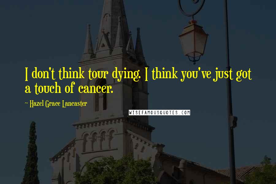 Hazel Grace Lancaster Quotes: I don't think tour dying. I think you've just got a touch of cancer.