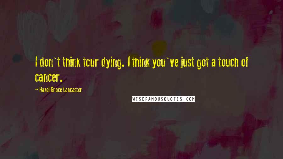 Hazel Grace Lancaster Quotes: I don't think tour dying. I think you've just got a touch of cancer.