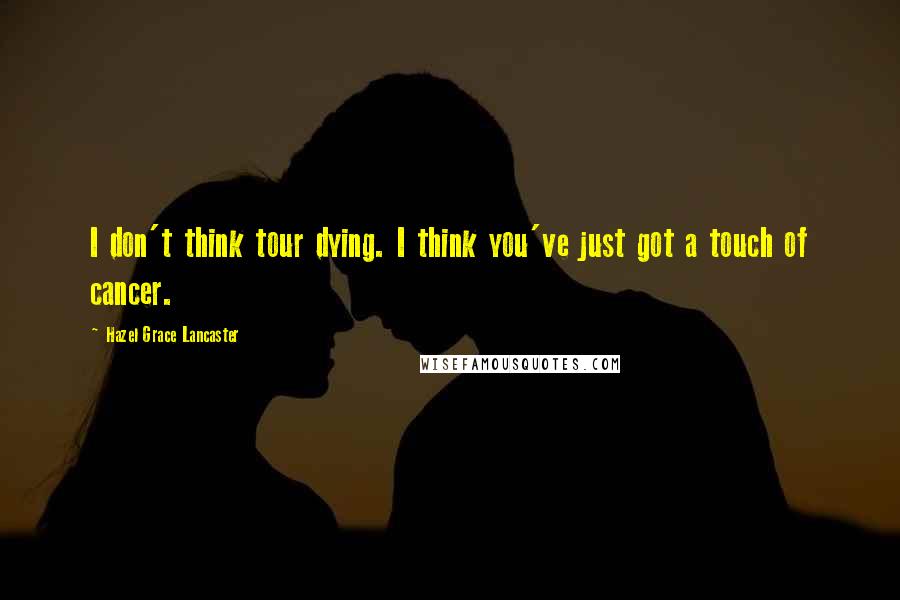 Hazel Grace Lancaster Quotes: I don't think tour dying. I think you've just got a touch of cancer.