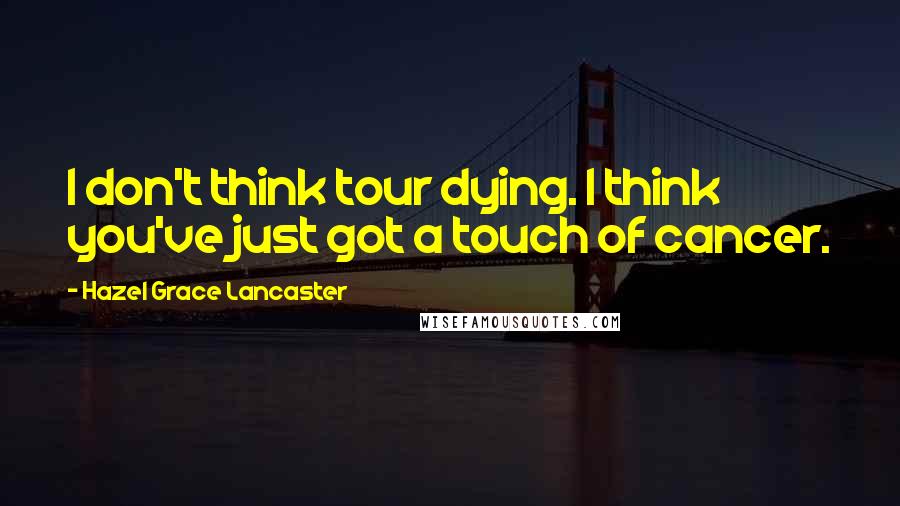 Hazel Grace Lancaster Quotes: I don't think tour dying. I think you've just got a touch of cancer.