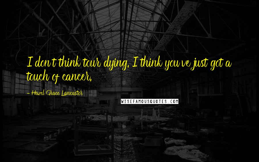 Hazel Grace Lancaster Quotes: I don't think tour dying. I think you've just got a touch of cancer.