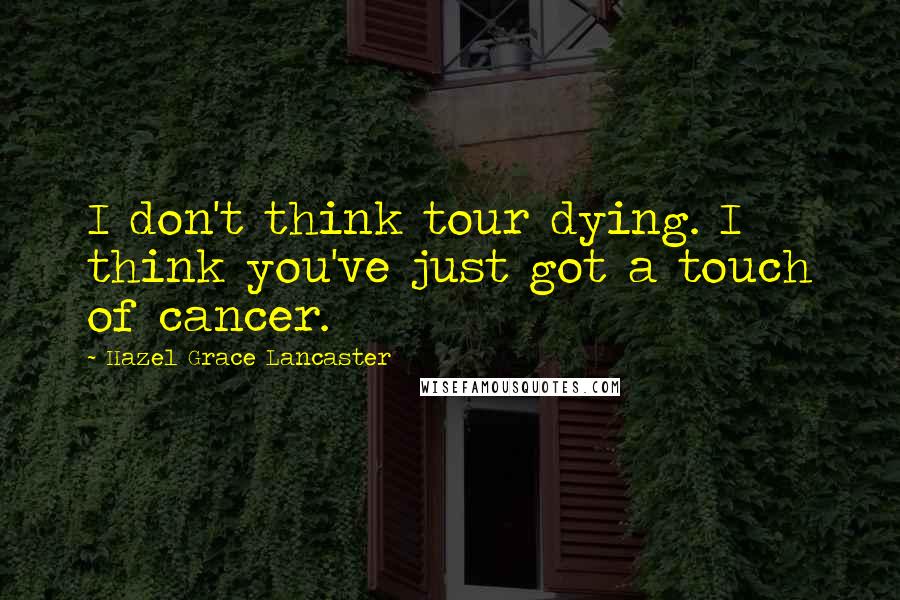 Hazel Grace Lancaster Quotes: I don't think tour dying. I think you've just got a touch of cancer.