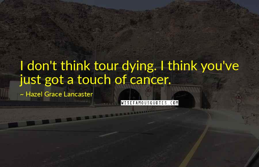 Hazel Grace Lancaster Quotes: I don't think tour dying. I think you've just got a touch of cancer.