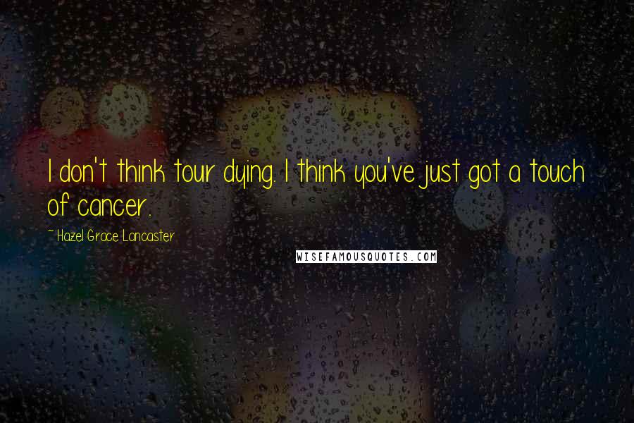 Hazel Grace Lancaster Quotes: I don't think tour dying. I think you've just got a touch of cancer.