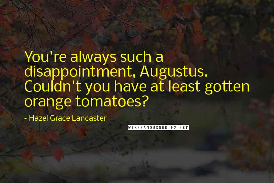 Hazel Grace Lancaster Quotes: You're always such a disappointment, Augustus. Couldn't you have at least gotten orange tomatoes?