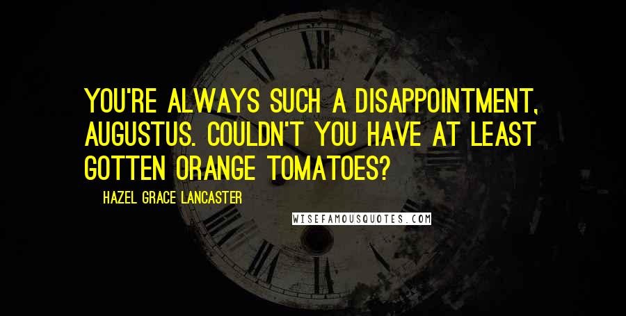 Hazel Grace Lancaster Quotes: You're always such a disappointment, Augustus. Couldn't you have at least gotten orange tomatoes?