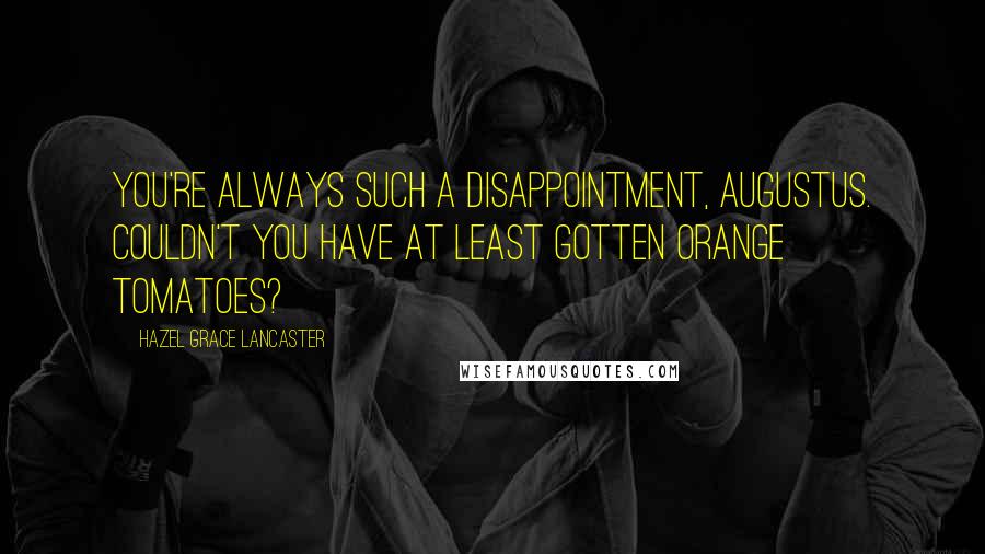 Hazel Grace Lancaster Quotes: You're always such a disappointment, Augustus. Couldn't you have at least gotten orange tomatoes?