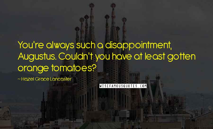 Hazel Grace Lancaster Quotes: You're always such a disappointment, Augustus. Couldn't you have at least gotten orange tomatoes?