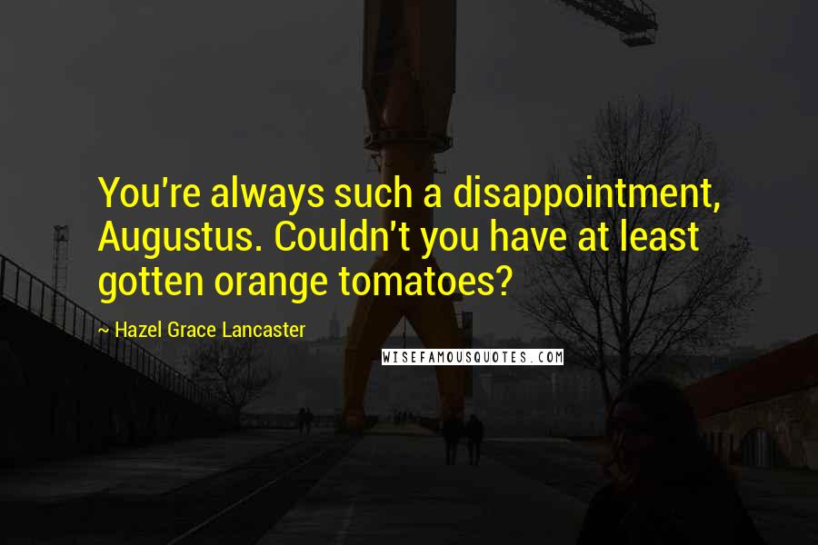 Hazel Grace Lancaster Quotes: You're always such a disappointment, Augustus. Couldn't you have at least gotten orange tomatoes?