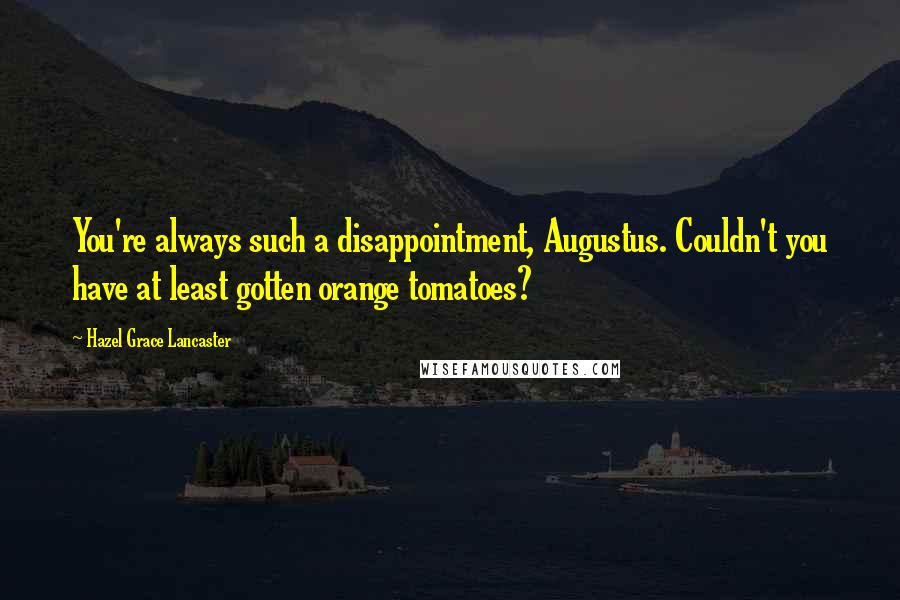 Hazel Grace Lancaster Quotes: You're always such a disappointment, Augustus. Couldn't you have at least gotten orange tomatoes?