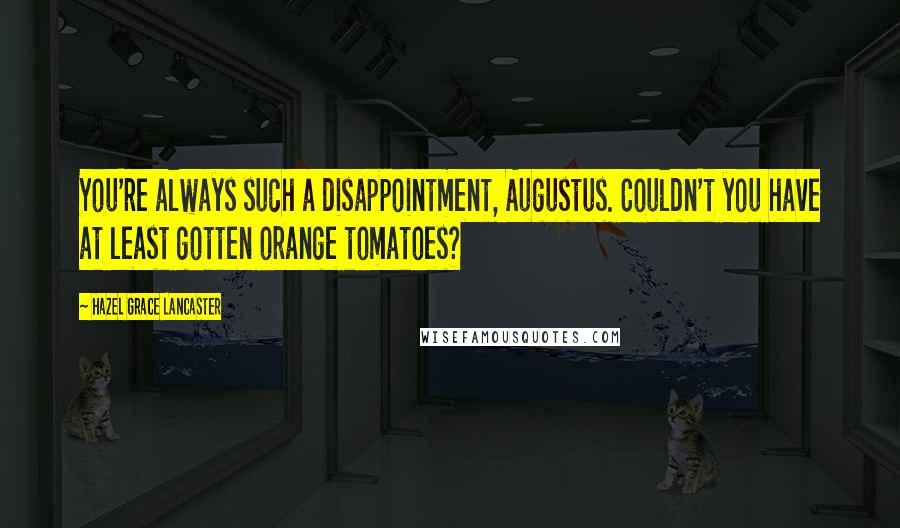 Hazel Grace Lancaster Quotes: You're always such a disappointment, Augustus. Couldn't you have at least gotten orange tomatoes?