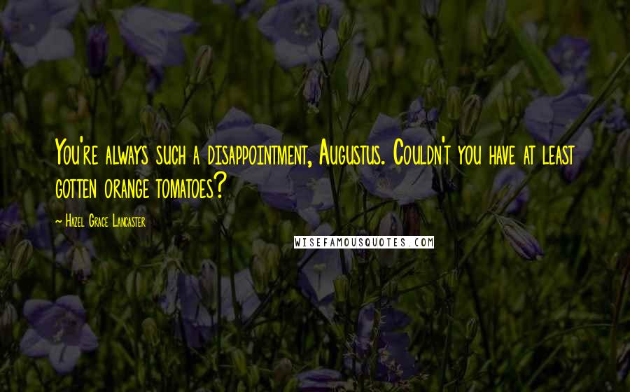 Hazel Grace Lancaster Quotes: You're always such a disappointment, Augustus. Couldn't you have at least gotten orange tomatoes?