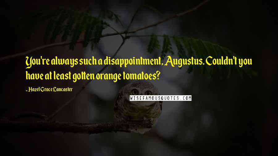 Hazel Grace Lancaster Quotes: You're always such a disappointment, Augustus. Couldn't you have at least gotten orange tomatoes?