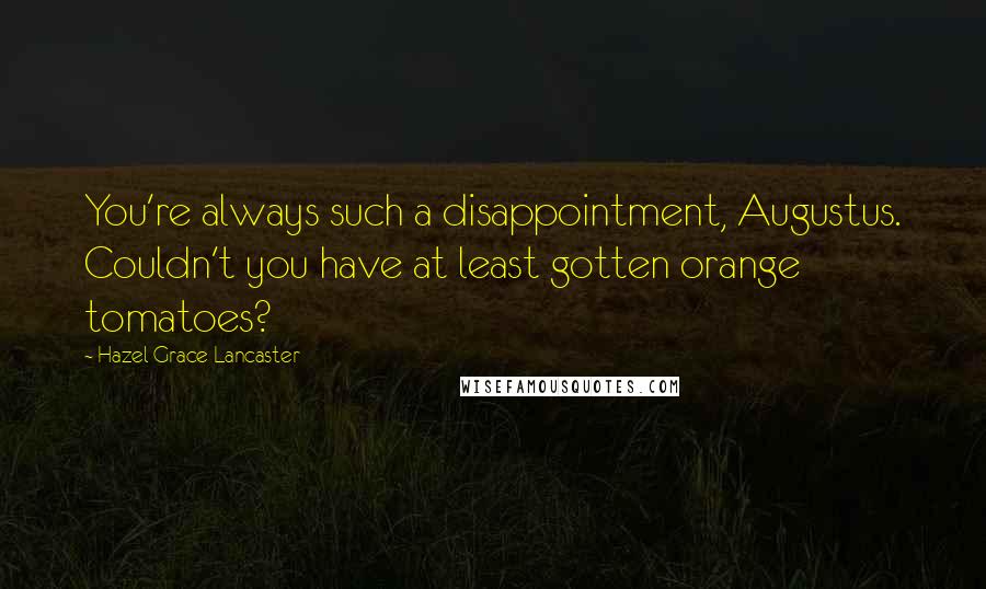 Hazel Grace Lancaster Quotes: You're always such a disappointment, Augustus. Couldn't you have at least gotten orange tomatoes?