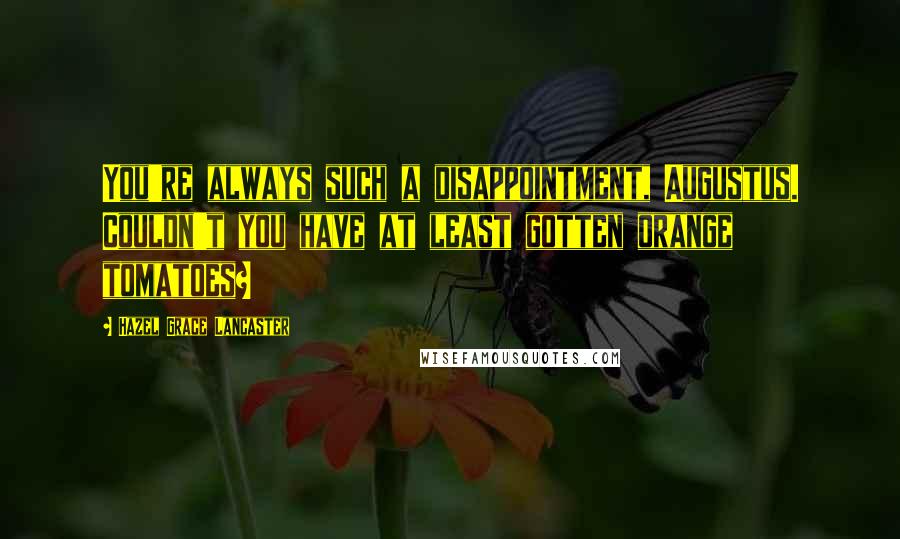 Hazel Grace Lancaster Quotes: You're always such a disappointment, Augustus. Couldn't you have at least gotten orange tomatoes?