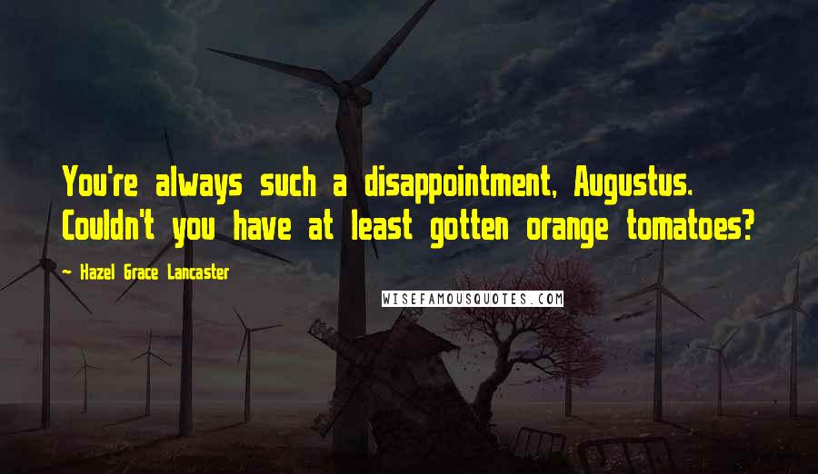 Hazel Grace Lancaster Quotes: You're always such a disappointment, Augustus. Couldn't you have at least gotten orange tomatoes?