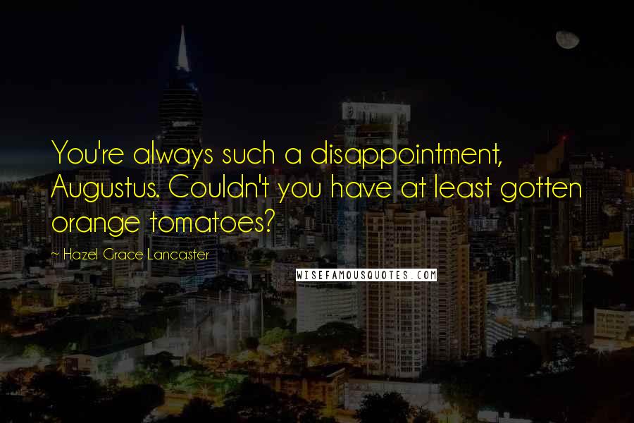 Hazel Grace Lancaster Quotes: You're always such a disappointment, Augustus. Couldn't you have at least gotten orange tomatoes?