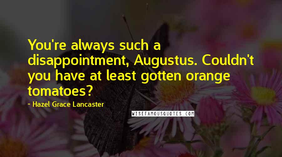 Hazel Grace Lancaster Quotes: You're always such a disappointment, Augustus. Couldn't you have at least gotten orange tomatoes?