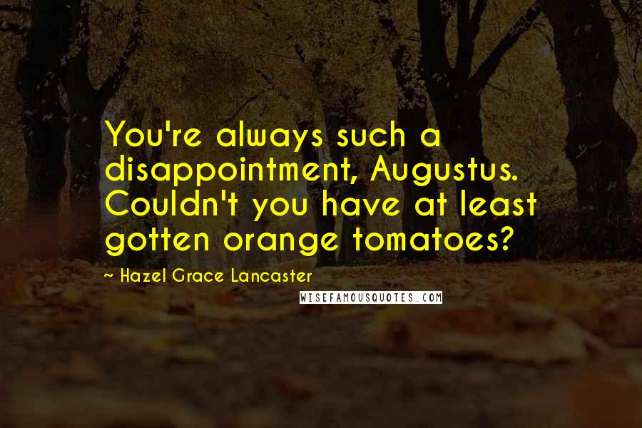 Hazel Grace Lancaster Quotes: You're always such a disappointment, Augustus. Couldn't you have at least gotten orange tomatoes?