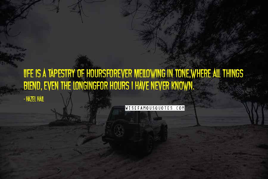 Hazel Hall Quotes: Life is a tapestry of hoursForever mellowing in tone,Where all things blend, even the longingFor hours I have never known.