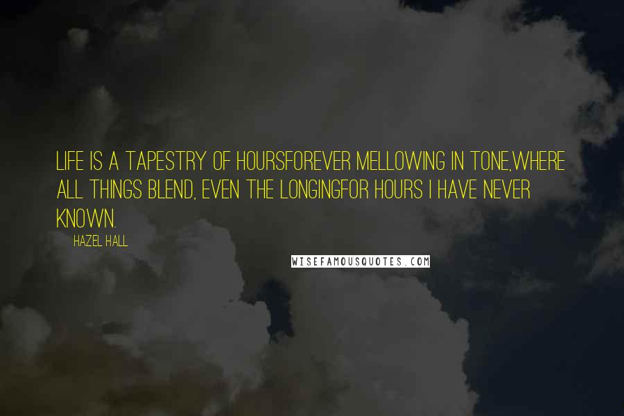 Hazel Hall Quotes: Life is a tapestry of hoursForever mellowing in tone,Where all things blend, even the longingFor hours I have never known.