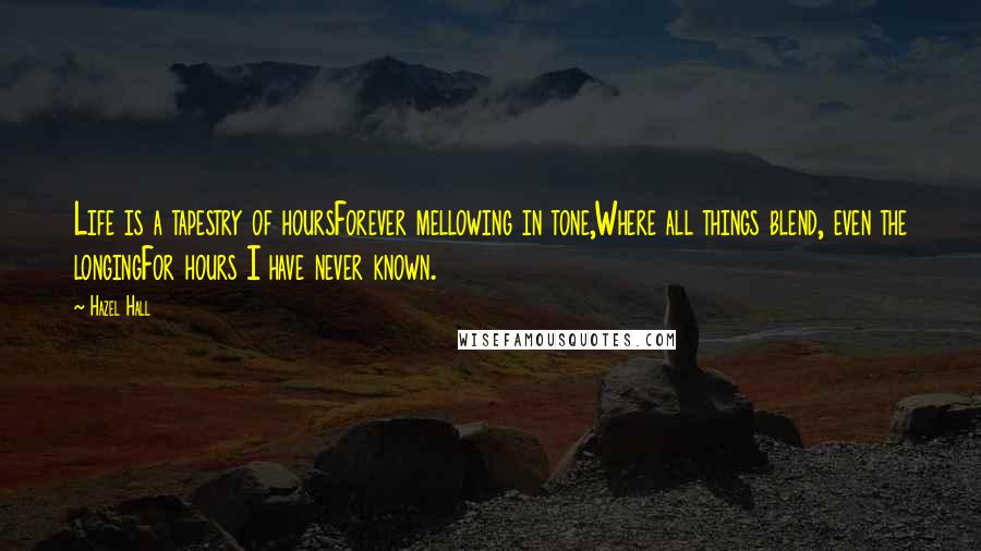 Hazel Hall Quotes: Life is a tapestry of hoursForever mellowing in tone,Where all things blend, even the longingFor hours I have never known.