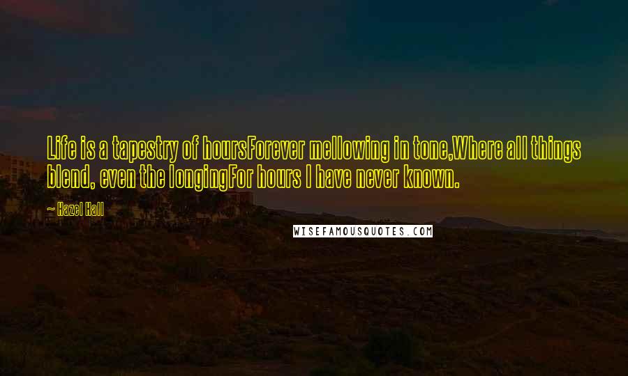 Hazel Hall Quotes: Life is a tapestry of hoursForever mellowing in tone,Where all things blend, even the longingFor hours I have never known.