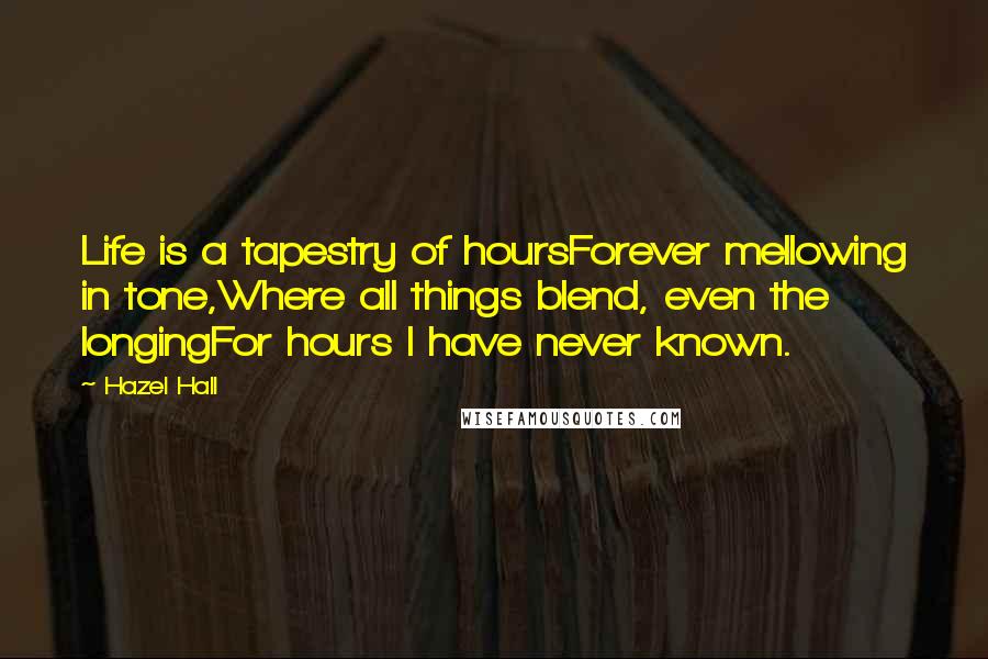 Hazel Hall Quotes: Life is a tapestry of hoursForever mellowing in tone,Where all things blend, even the longingFor hours I have never known.