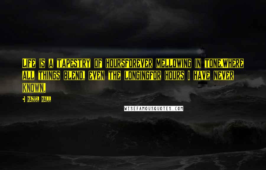 Hazel Hall Quotes: Life is a tapestry of hoursForever mellowing in tone,Where all things blend, even the longingFor hours I have never known.