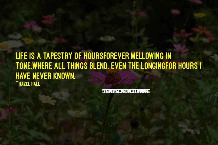 Hazel Hall Quotes: Life is a tapestry of hoursForever mellowing in tone,Where all things blend, even the longingFor hours I have never known.