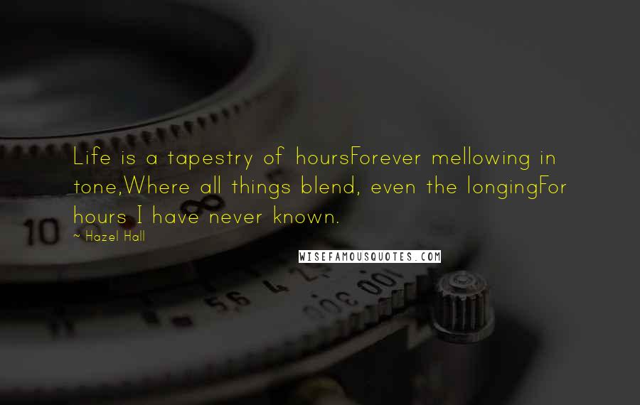 Hazel Hall Quotes: Life is a tapestry of hoursForever mellowing in tone,Where all things blend, even the longingFor hours I have never known.